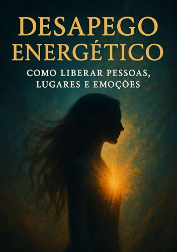 Desapego Energético: Como Liberar Pessoas, Lugares e Emoções