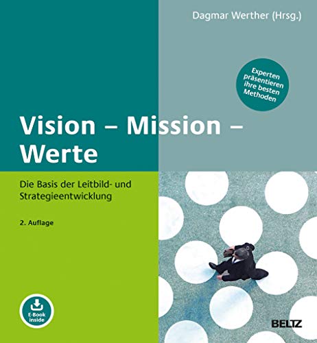 Vision – Mission – Werte: Die Basis der Leitbild- und Strategieentwicklung. Experten präsentieren ihre besten Methoden. Mit E-Book inside
