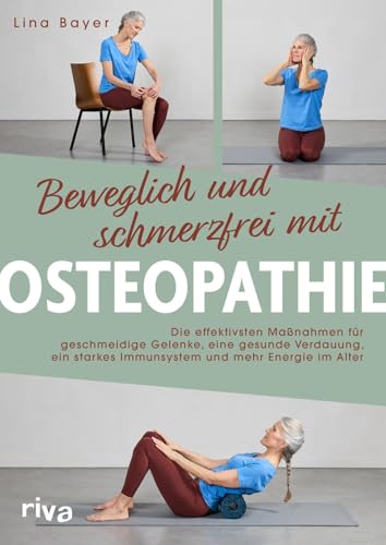 Beweglich und schmerzfrei mit Osteopathie: Die effektivsten Maßnahmen für geschmeidige Gelenke, eine gesunde Verdauung, ein starkes Immunsystem und mehr Energie im Alter