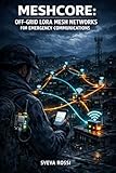 MESHCORE: OFF-GRID LORA MESH NETWORKS FOR EMERGENCY COMMUNICATIONS: Build Decentralized Text Messaging with ESP32, Heltec, and LilyGo Hardware for Disaster-Resilient Networks