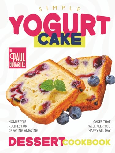 Simple Yogurt Cake Dessert Cookbook: Homestyle Recipes for Creating Amazing Cakes that will Keep You Happy all Day