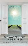 Die Warze liegt in der Oper: Geschichten aus der Hypnosepraxis - Ulrich Teleu 