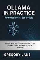 Ollama in Practice: Foundations & Essentials: Install, Run, and Customize Local LLMs with Ollama — Build Your Own AI Locally B0FWLGWK1K Book Cover