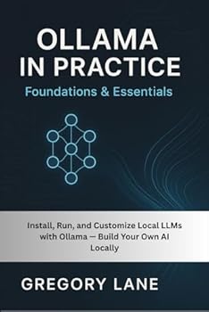 Paperback Ollama in Practice: Foundations & Essentials: Install, Run, and Customize Local LLMs with Ollama - Build Your Own AI Locally Book
