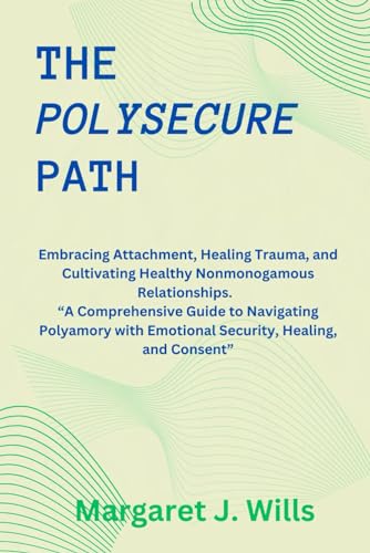 The poly secure Path: Embracing Attachment, Healing Trauma, and Cultivating Healthy Nonmonogamous Re