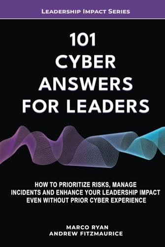 101 Cyber Answers For Leaders: How To Prioritize Risks, Manage Incidents And Enhance Your Leadership Impact Even Without Prior Cyber Experience