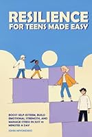 Resilience for Teens Made Easy: Boost Self-Esteem, Build Emotional Strength, and Manage Stress in Just 10 Minutes a Day B0F5N74DQV Book Cover