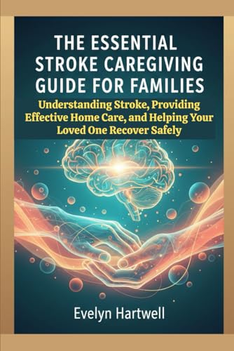 The Essential Stroke Caregiving Guide for Families: Understanding Stroke, Providing