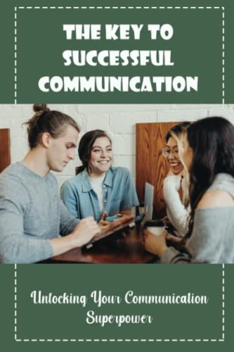 The Key To Successful Communication: Unlocking Your Communication Superpowers
