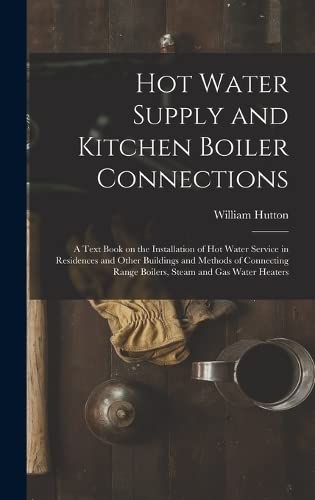 Hot Water Supply and Kitchen Boiler Connections; a Text Book on the Installation of hot Water Service in Residences and Other Buildings and Methods of … Range Boilers, Steam and gas Water Heaters