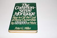 The Common-Sense Mortgage: How to Cut the Cost of Home Ownership by $100,000 or More
