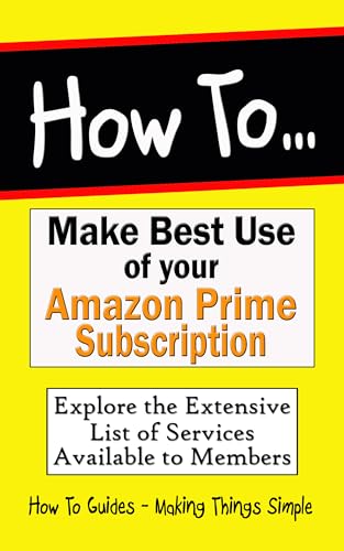 How to Make Best Use of your Amazon Prime Subscription: Explore the Extensive List of Products and Service available to Members (How to Guides Book 45)