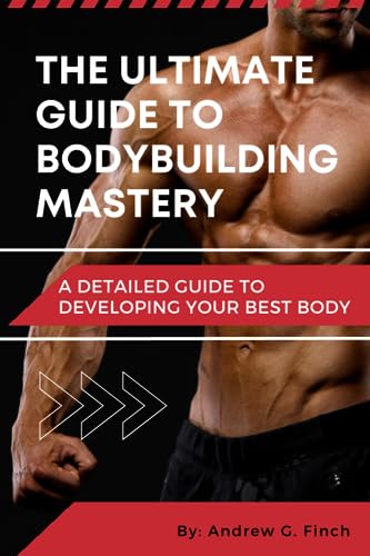 The Ultimate Guide To Bodybuilding Mastery: A Detailed Guide To Developing Your Best Body