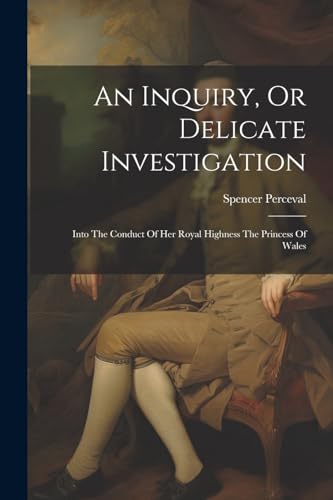 An Inquiry, Or Delicate Investigation: Into The Conduct Of Her Royal Highness The Princess Of Wales