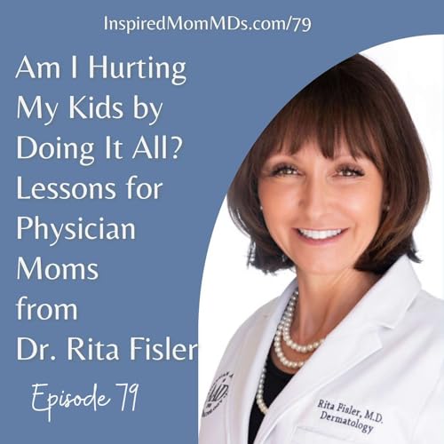 79: Am I Hurting My Kids by Doing It All? Lessons for Physician Moms from Dr. Rita Fisler