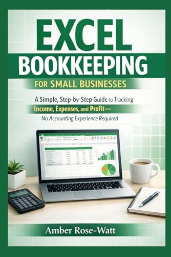 Excel Bookkeeping for Small Businesses: A Simple Step-by-Step Guide to Tracking Income, Expenses, and Profit—No Accounting Experience Required