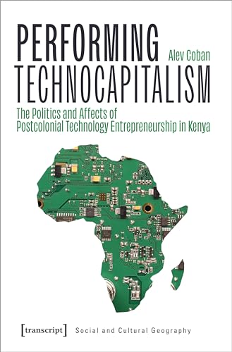 Performing Technocapitalism: The Politics and Affects of Postcolonial Technology Entrepreneurship in Kenya (Social and Cultural Geography)