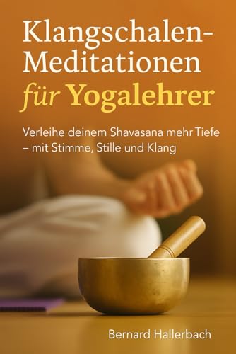 Klangschalen-Meditationen für Yogalehrer: Das Praxisbuch: Verleihe deinem Shavasana mehr Tiefe - mit Stimme, Stille und Klang