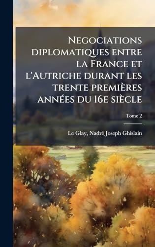 Negociations diplomatiques entre la France et l'Autriche durant les trente premières annÃ(c)es du 16e siècle (French Edition)