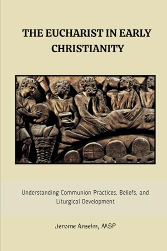 THE EUCHARIST IN EARLY CHRISTIANITY: UNDERSTANDING COMMUNION PRACTICES, BELIEFS, AND