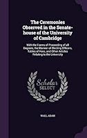 The Ceremonies Observed in the Senate-house of the University of Cambridge: With the Forms of Proceeding of all Degrees, the Manner of Electing ... and Other Articles Relating to the University 1341892190 Book Cover