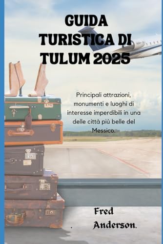 GUIDA TURISTICA DI TULUM 2025: Principali attrazioni, monumenti e luoghi di interesse imperdibili in una delle città più belle del Messico. (Italian Edition)