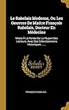 Le Rabelais Moderne, Ou Les Oeuvres De Maitre François Rabelais, Docteur En Médecine: Mises À La Portée De La Plupart Des Lecteurs, Avec Des Eclercissemens Historiques ...... - François Rabelais 