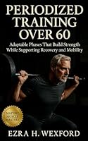 Periodized Training Over 60: Adaptable Phases that Build Strength While Supporting Recovery and Mobility: Build Resilience with Structured Cycles and Joint-Safe Training for Lifelong Movement B0G2GLYMNX Book Cover