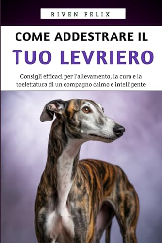 Come Addestrare il Tuo Levriero: Consigli efficaci per l'allevamento, la cura e la toelettatura di un compagno calmo e intellige