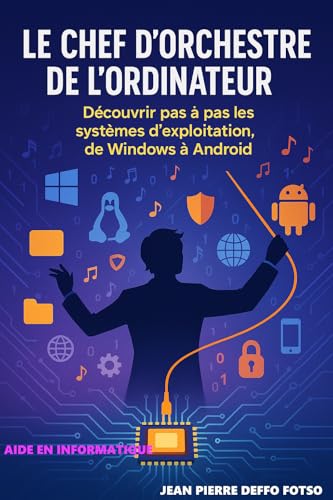 livre Le Chef d’Orchestre de l’Ordinateur: Découvrir pas à pas les systèmes d’exploitation, de Windows à Android