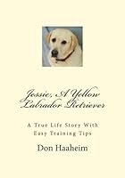 Jessie, A Yellow Labrador Retriever: A True Life Story With Easy Training Tips 0987825704 Book Cover