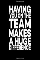 Having You On The Team Makes A Huge Difference: Great Gift Idea With Funny Saying On Cover, For Coworker (100 Pages, Lined Blank 6"x9") Club New Employee, Team Member At Work, College Societies, Staff 1697345875 Book Cover