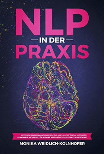 NLP in der Praxis: Unterbewusstsein kontrollieren und das volle Potenzial entfalten! Praxisnahe Methoden für spürbar mehr Glück, Erfolg und Zufriedenheit