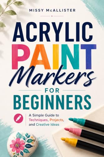 Acrylic Paint Markers for Beginners : A Simple Guide to Techniques, Projects, and Creative Ideas
