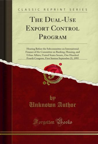 The Dual-Use Export Control Program: Hearing Before the Subcommittee on International Finance of the Committee on Banking, Housing, and Urban Affairs, ... 21, 1995 (Classic Reprint) (English Edition)