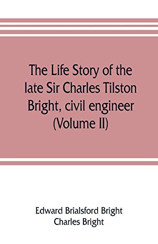 The life story of the late Sir Charles Tilston Bright, civil engineer; with which is incorporated the story of the Atlantic cable, and the first telegraph to India and the colonies (Volume II)