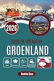 GUIDE DE VOYAGE AU GROENLAND 2026: La vie aux confins du climat arctique et...