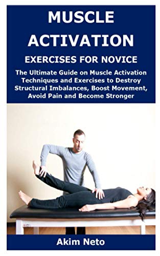Muscle Activation Exercises For Novice: The Ultimate Guide On Muscle Activation Techniques And Exercises To Destroy Structural Imbalances, Boost Movem