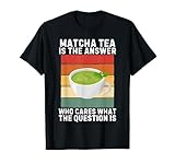 Matcha Tea Is The Answer Who Cares What The Question Is T-Shirt