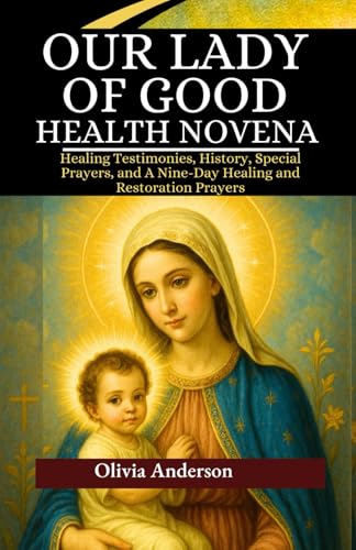 Our Lady Of Good Health Novena: Healing Testimonies, History, Special Prayers, And A Nine-Day Healing And Restoration Prayers (All Catholic Novena Pra