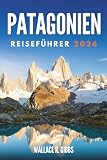 PATAGONIEN REISEFÜHRER 2026: Gletscher, Gipfel und Tierwelt, mit Routen und Grenzübergängen