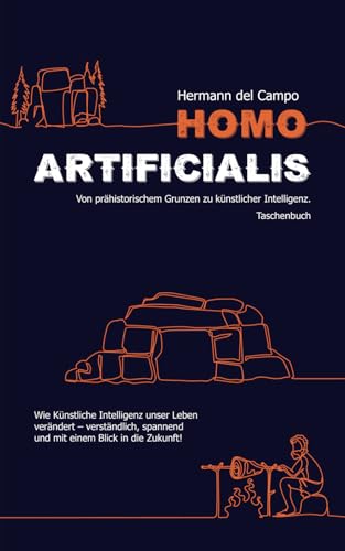 Homo Artificialis - Von prähistorischen Grunzen zu künstlichen Neuronen.: Wie Künstliche Intelligenz unser Leben verändert – verständlich, spannend und mit einem Blick in die Zukunft