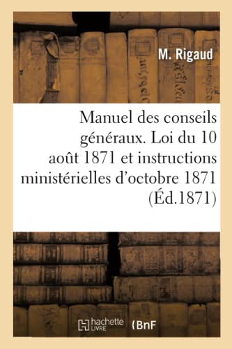 Manuel des conseils généraux, contenant la loi du 10 aout 1871: Instructions ministérielles des 8, 14 et 18 octobre 1871, des documents administratifs (French Edition)