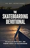 The Skateboarding Devotional: 40-Day Christian Devotional for Skateboarders with Daily Bible Verses, Prayers, and Encouragement for Faith, Strength, and Growing Closer to Christ