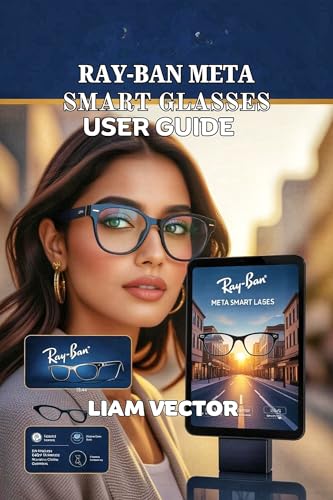 Ray-Ban Meta Smart Glasses User Guide: From Setup to Professional Content Creation, 30-Day Challenges, and Everything You Need to Master the Future of Wearable Technology