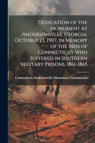 Dedication of the Monument at Andersonville, Georgia, October 23, 1907, in Memory of the men of Connecticut who Suffered in Southern Military Prisons, 1861-1865