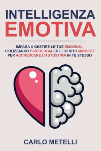 Intelligenza Emotiva: Impara a Gestire le Tue Emozioni, Utilizzando Psicologia ed il Giusto Mindset per Accrescere l'Autostima in Te Stesso