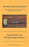  Besiege Deine Depression Medizinsche Fakten und als überzeugter Christ: Eigenbericht und Therapiemöglichkeiten