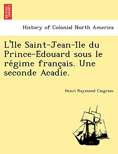 L'i Le Saint-Jean-I Le Du Prince-E Douard Sous Le Re Gime Franc Ais. Une Seconde Acadie. (French Edition)