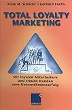 Total Loyalty Marketing: Mit loyalen Mitarbeitern und treuen Kunden zum Unternehmenserfolg